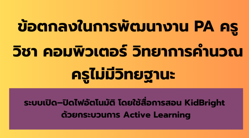 ข้อตกลงในการพัฒนางาน (PA) ครูวิชาเอกคอมพิวเตอร์ : ระบบเปิด–ปิดไฟอัตโนมัติ โดยใช้สื่อการสอน KidBright ด้วยกระบวนการ Active Learning